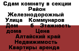 Сдам комнату в секции › Район ­ Железнодорожный › Улица ­ Коммунаров  › Дом ­ 122б › Этажность дома ­ 5 › Цена ­ 5 000 - Алтайский край Недвижимость » Квартиры аренда   . Алтайский край